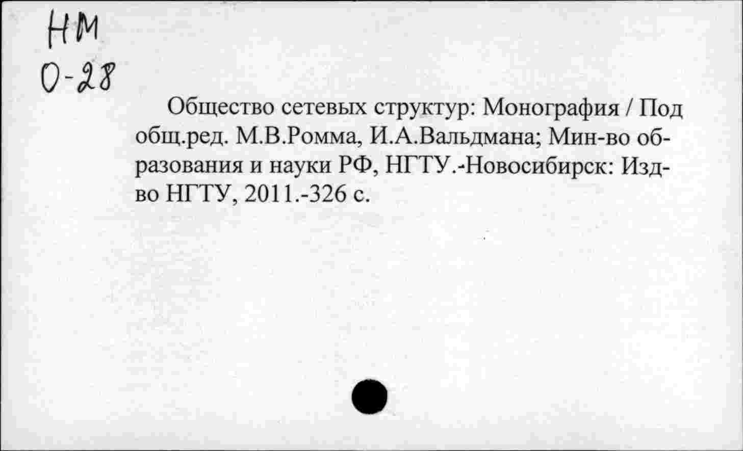 ﻿Нм
0-Я
Общество сетевых структур: Монография / Под общ.ред. М.В.Ромма, И.А.Вальдмана; Мин-во образования и науки РФ, НГТУ.-Новосибирск: Изд-во НГТУ, 2011.-326 с.